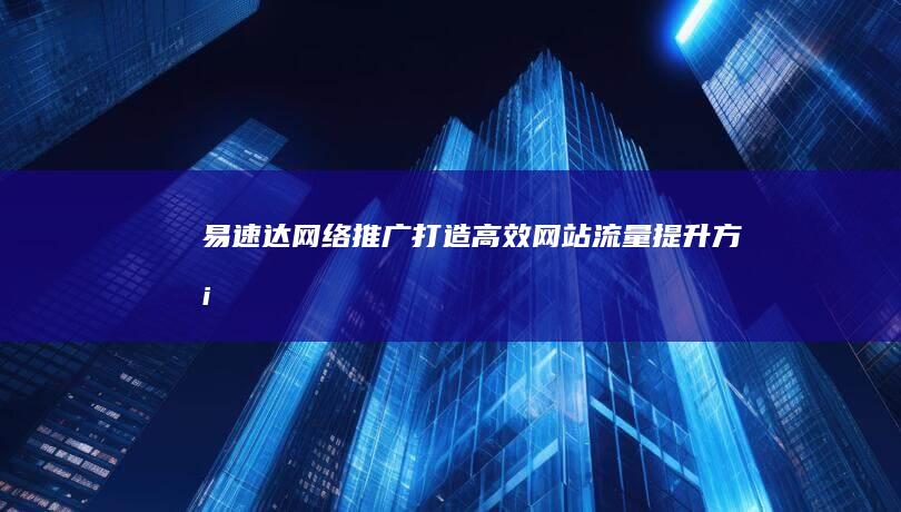 易速达网络推广：打造高效网站流量提升方案