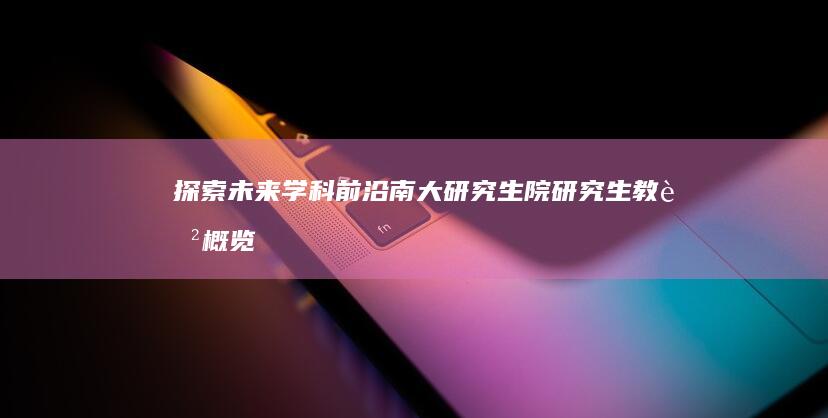 探索未来学科前沿：南大研究生院研究生教育概览